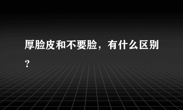 厚脸皮和不要脸，有什么区别？