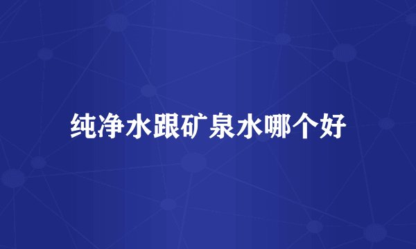 纯净水跟矿泉水哪个好