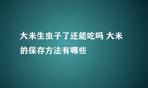 大米生虫子了还能吃吗 大米的保存方法有哪些