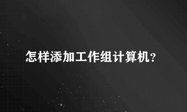 怎样添加工作组计算机？