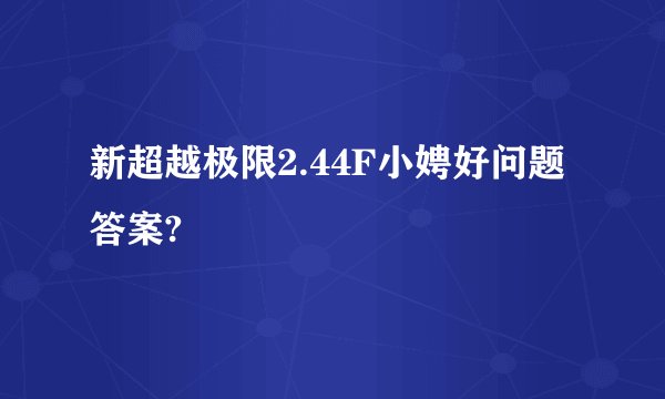 新超越极限2.44F小娉好问题答案?
