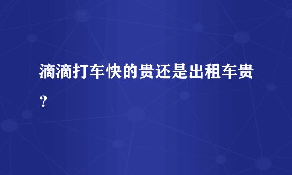 滴滴打车快的贵还是出租车贵？