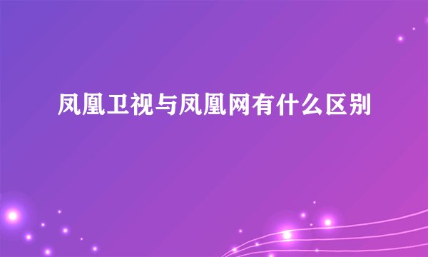 凤凰卫视与凤凰网有什么区别