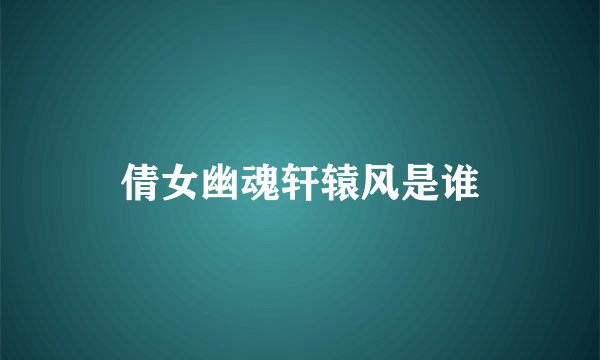 倩女幽魂轩辕风是谁