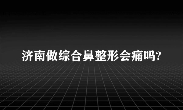 济南做综合鼻整形会痛吗?