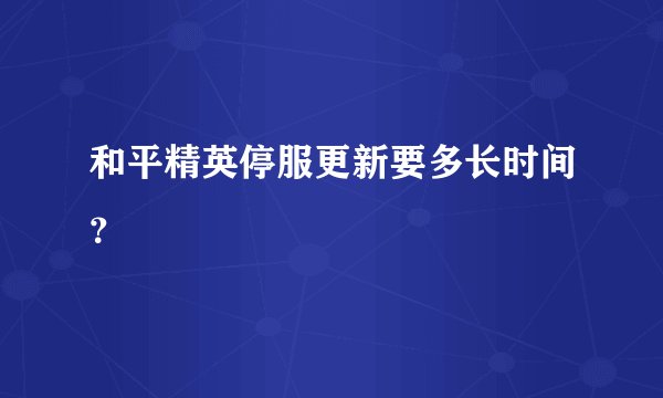 和平精英停服更新要多长时间？