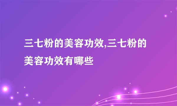 三七粉的美容功效,三七粉的美容功效有哪些