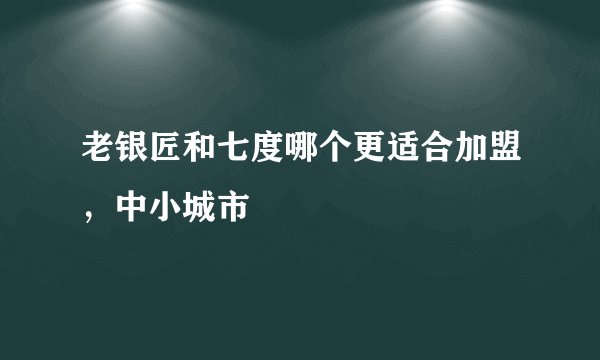 老银匠和七度哪个更适合加盟，中小城市