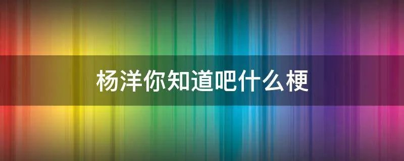 杨洋你知道吧什么梗