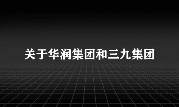 关于华润集团和三九集团
