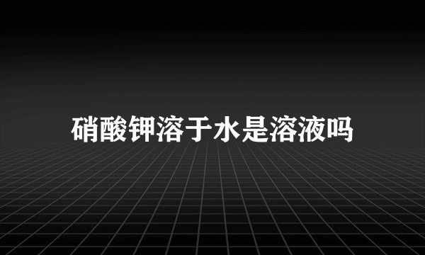 硝酸钾溶于水是溶液吗