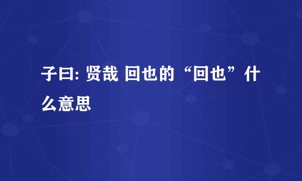子曰: 贤哉 回也的“回也”什么意思