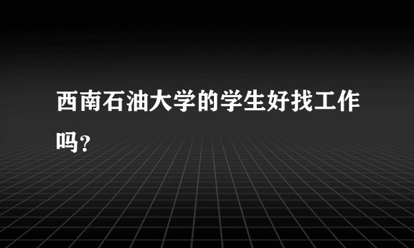 西南石油大学的学生好找工作吗？