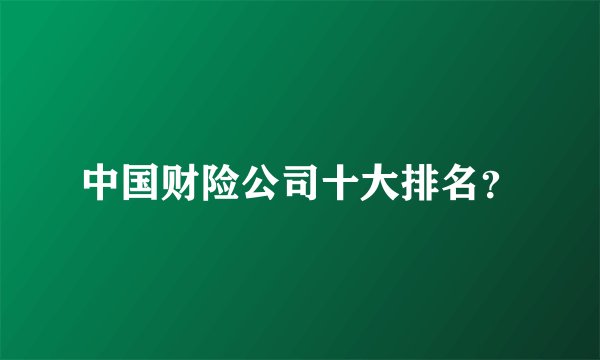 中国财险公司十大排名？
