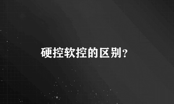 硬控软控的区别？
