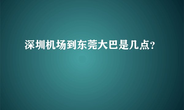 深圳机场到东莞大巴是几点？
