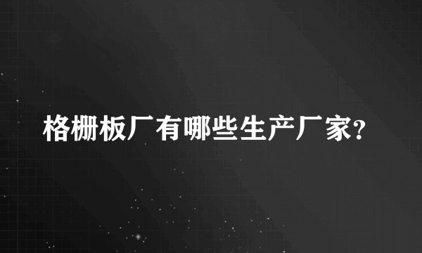 格栅板厂有哪些生产厂家？