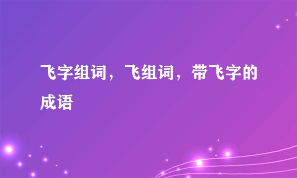 飞字组词，飞组词，带飞字的成语