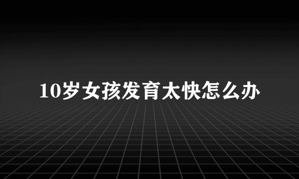 10岁女孩发育太快怎么办
