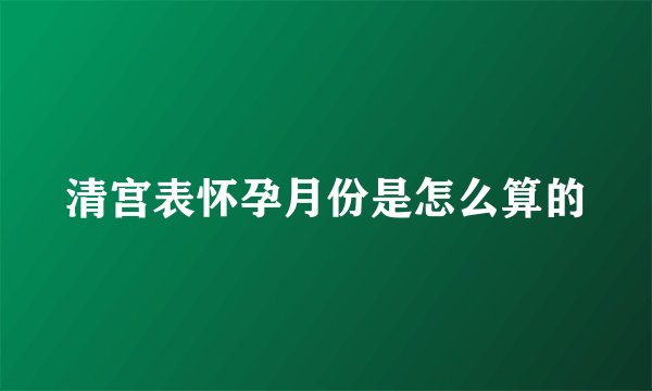 清宫表怀孕月份是怎么算的