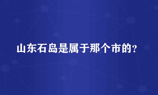 山东石岛是属于那个市的?