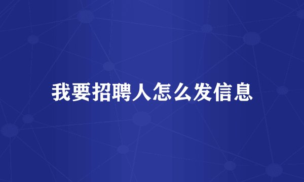 我要招聘人怎么发信息
