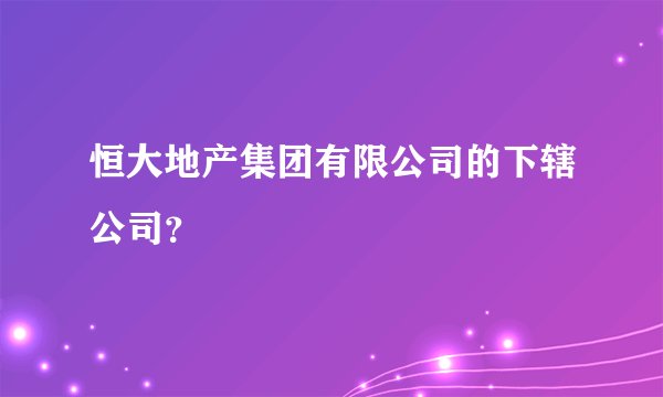 恒大地产集团有限公司的下辖公司？