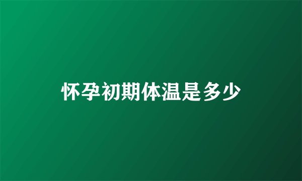 怀孕初期体温是多少