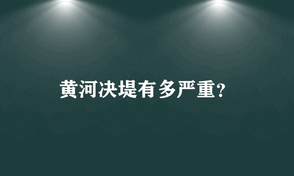 黄河决堤有多严重?
