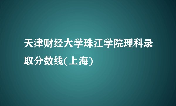 天津财经大学珠江学院理科录取分数线(上海)