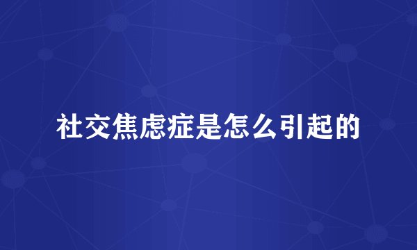 社交焦虑症是怎么引起的