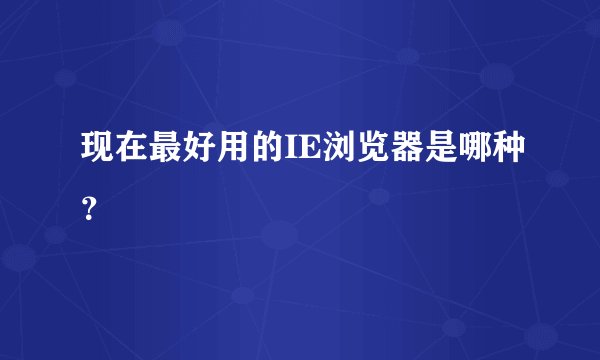 现在最好用的IE浏览器是哪种？