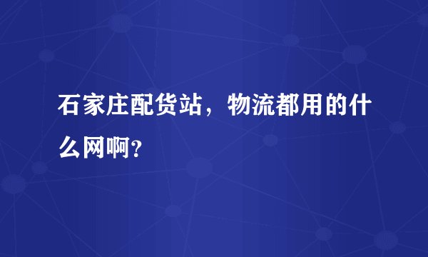 石家庄配货站，物流都用的什么网啊？