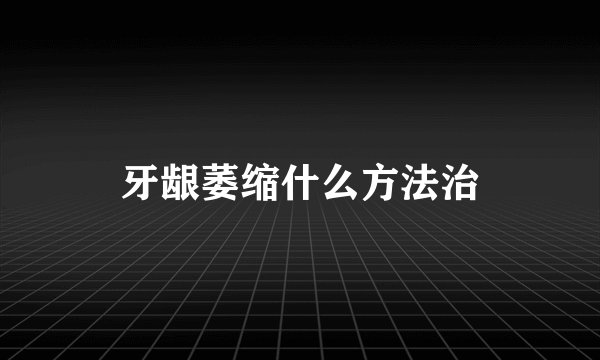 牙龈萎缩什么方法治