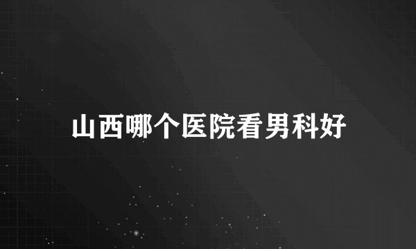 山西哪个医院看男科好
