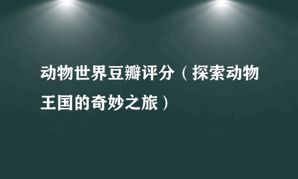 动物世界豆瓣评分（探索动物王国的奇妙之旅）