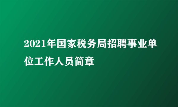 2021年国家税务局招聘事业单位工作人员简章