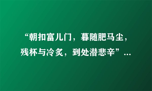 “朝扣富儿门，暮随肥马尘，残杯与冷炙，到处潜悲辛”这两句诗具体是什么意思？