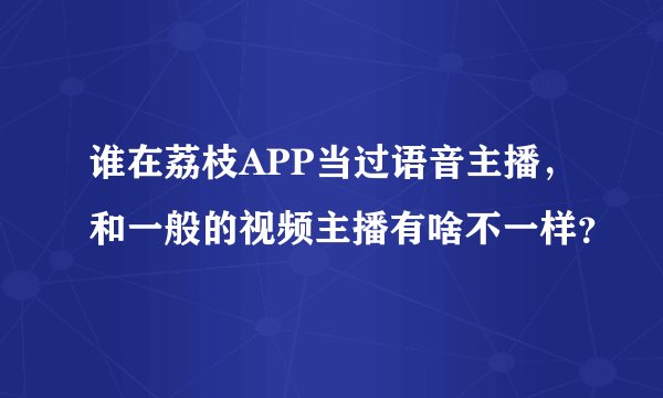 谁在荔枝APP当过语音主播，和一般的视频主播有啥不一样？