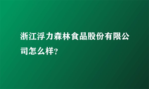 浙江浮力森林食品股份有限公司怎么样？