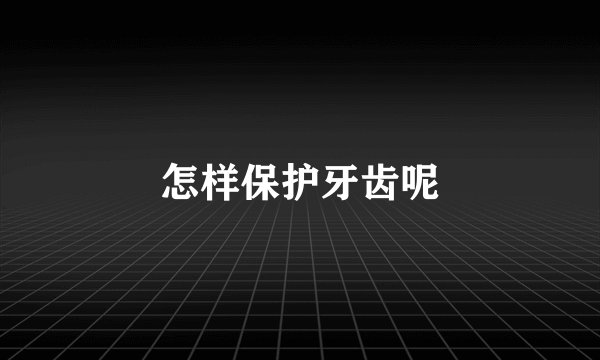 怎样保护牙齿呢