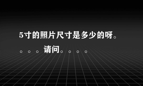 5寸的照片尺寸是多少的呀。。。。请问。。。。