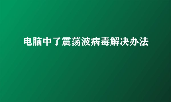 电脑中了震荡波病毒解决办法