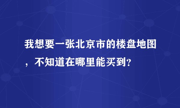 我想要一张北京市的楼盘地图，不知道在哪里能买到？