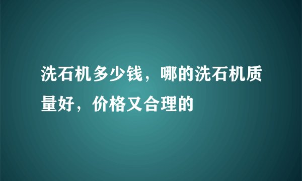 洗石机多少钱,哪的洗石机质量好,价格又合理的