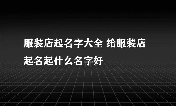 服装店起名字大全 给服装店起名起什么名字好