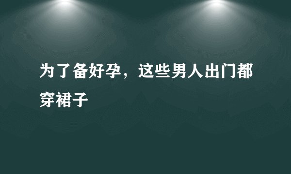 为了备好孕,这些男人出门都穿裙子