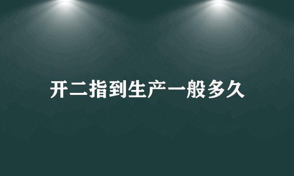 开二指到生产一般多久