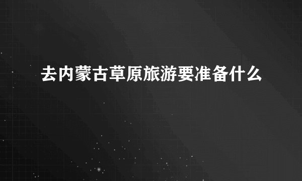 去内蒙古草原旅游要准备什么