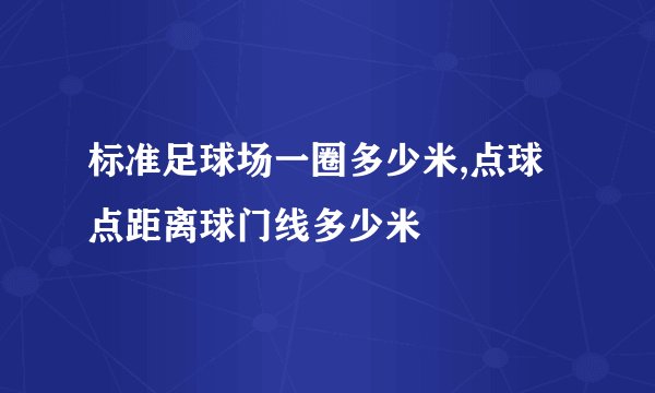 标准足球场一圈多少米,点球点距离球门线多少米
